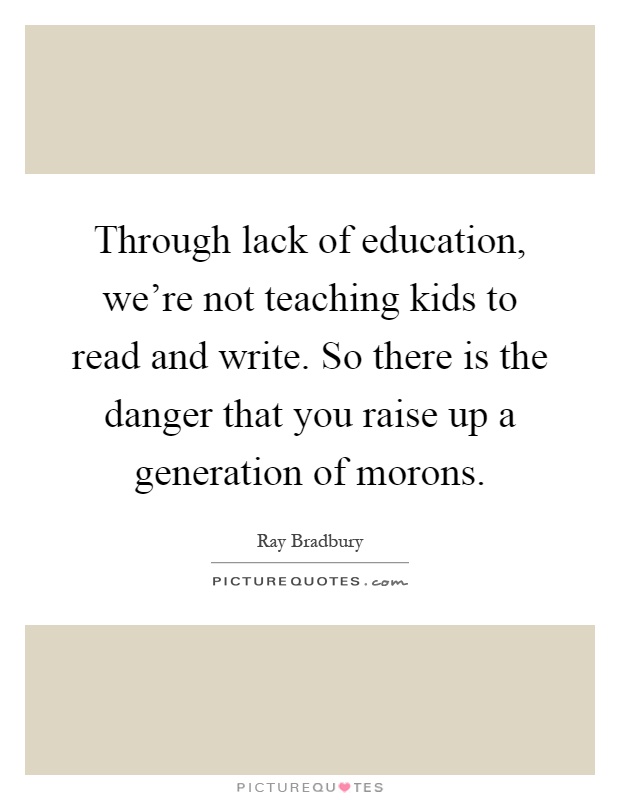Through lack of education, we're not teaching kids to read and write. So there is the danger that you raise up a generation of morons Picture Quote #1