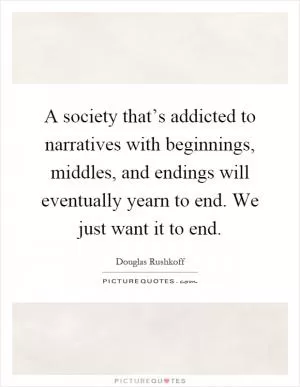 A society that’s addicted to narratives with beginnings, middles, and endings will eventually yearn to end. We just want it to end Picture Quote #1
