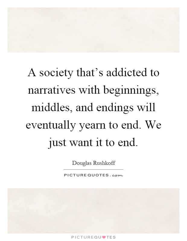 A society that's addicted to narratives with beginnings, middles, and endings will eventually yearn to end. We just want it to end Picture Quote #1