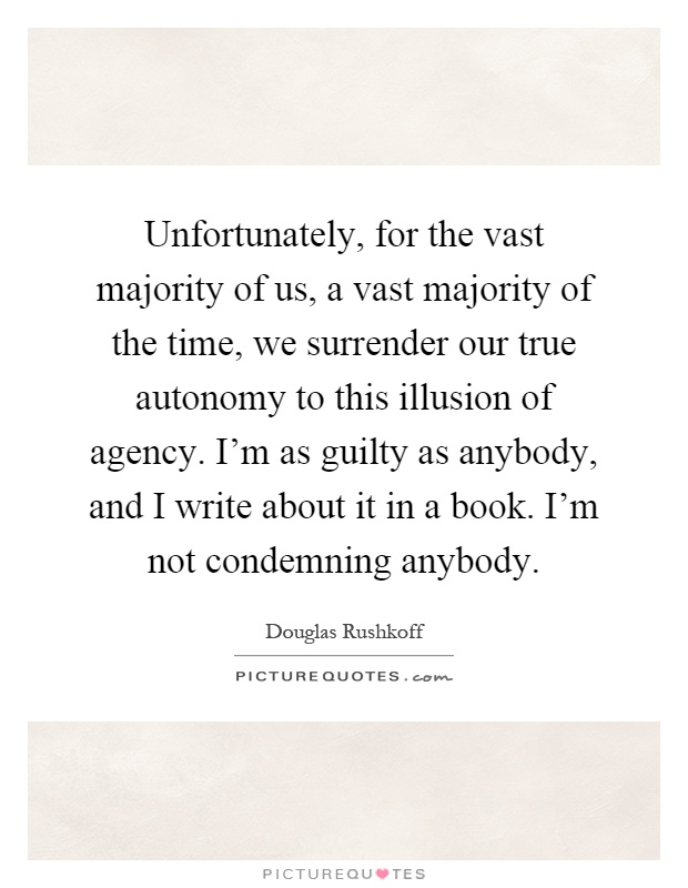Unfortunately, for the vast majority of us, a vast majority of the time, we surrender our true autonomy to this illusion of agency. I'm as guilty as anybody, and I write about it in a book. I'm not condemning anybody Picture Quote #1