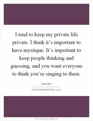 I tend to keep my private life private. I think it’s important to have mystique. It’s important to keep people thinking and guessing, and you want everyone to think you’re singing to them Picture Quote #1