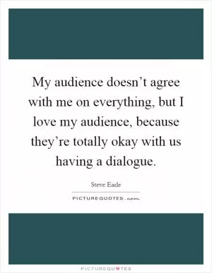 My audience doesn’t agree with me on everything, but I love my audience, because they’re totally okay with us having a dialogue Picture Quote #1