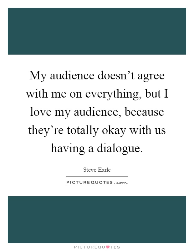 My audience doesn't agree with me on everything, but I love my audience, because they're totally okay with us having a dialogue Picture Quote #1