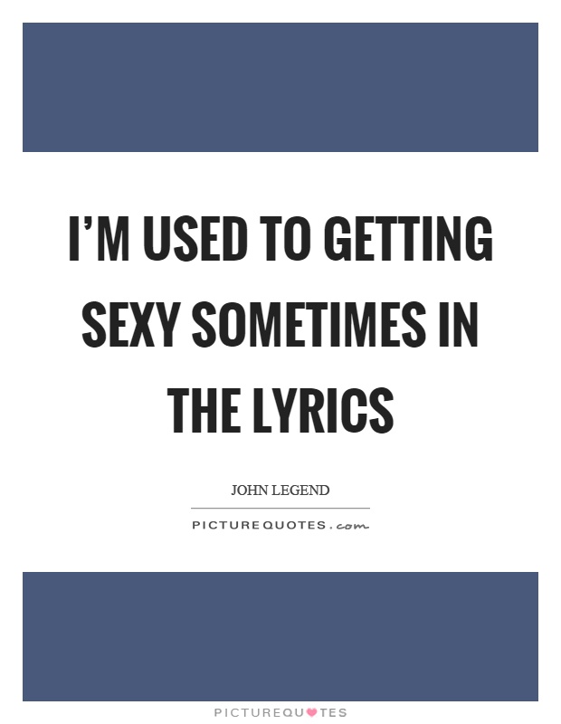 I'm used to getting sexy sometimes in the lyrics Picture Quote #1