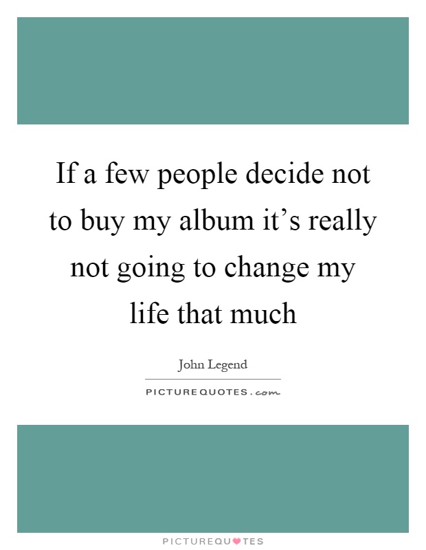 If a few people decide not to buy my album it's really not going to change my life that much Picture Quote #1