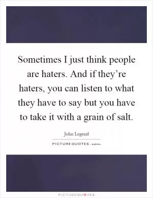 Sometimes I just think people are haters. And if they’re haters, you can listen to what they have to say but you have to take it with a grain of salt Picture Quote #1