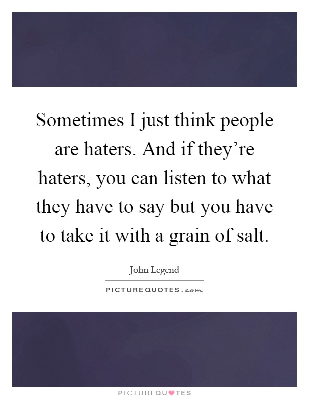 Sometimes I just think people are haters. And if they're haters, you can listen to what they have to say but you have to take it with a grain of salt Picture Quote #1
