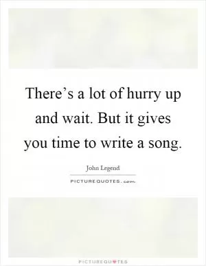 There’s a lot of hurry up and wait. But it gives you time to write a song Picture Quote #1