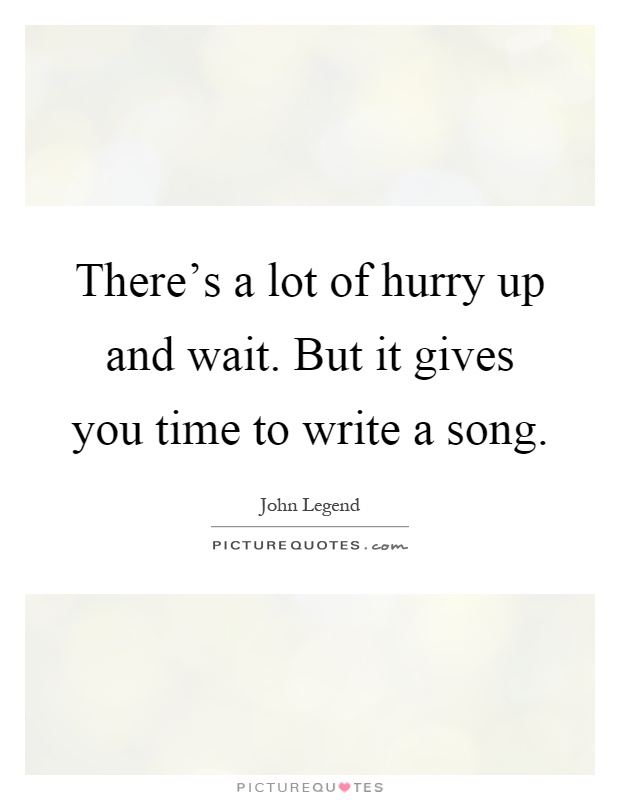 There's a lot of hurry up and wait. But it gives you time to write a song Picture Quote #1