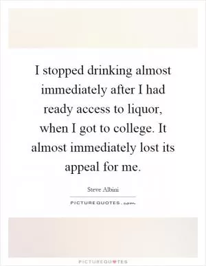 I stopped drinking almost immediately after I had ready access to liquor, when I got to college. It almost immediately lost its appeal for me Picture Quote #1