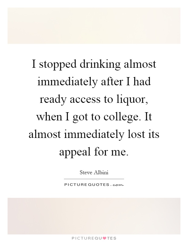 I stopped drinking almost immediately after I had ready access to liquor, when I got to college. It almost immediately lost its appeal for me Picture Quote #1