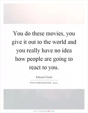 You do these movies, you give it out to the world and you really have no idea how people are going to react to you Picture Quote #1