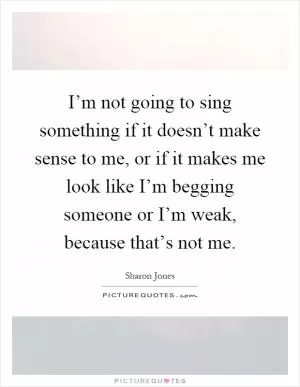 I’m not going to sing something if it doesn’t make sense to me, or if it makes me look like I’m begging someone or I’m weak, because that’s not me Picture Quote #1