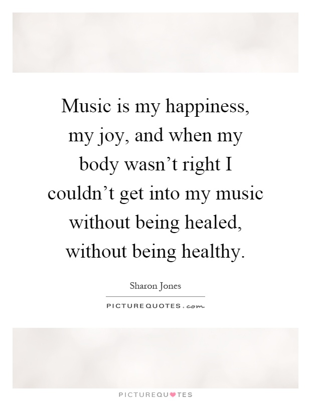 Music is my happiness, my joy, and when my body wasn't right I couldn't get into my music without being healed, without being healthy Picture Quote #1