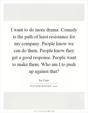 I want to do more drama. Comedy is the path of least resistance for my company. People know we can do them. People know they get a good response. People want to make them. Who am I to push up against that? Picture Quote #1