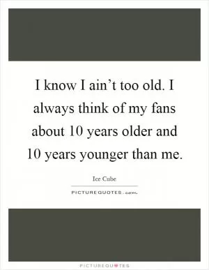 I know I ain’t too old. I always think of my fans about 10 years older and 10 years younger than me Picture Quote #1