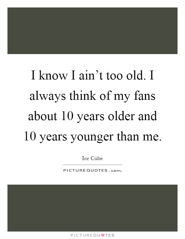 I know I ain't too old. I always think of my fans about 10 years older and 10 years younger than me Picture Quote #1