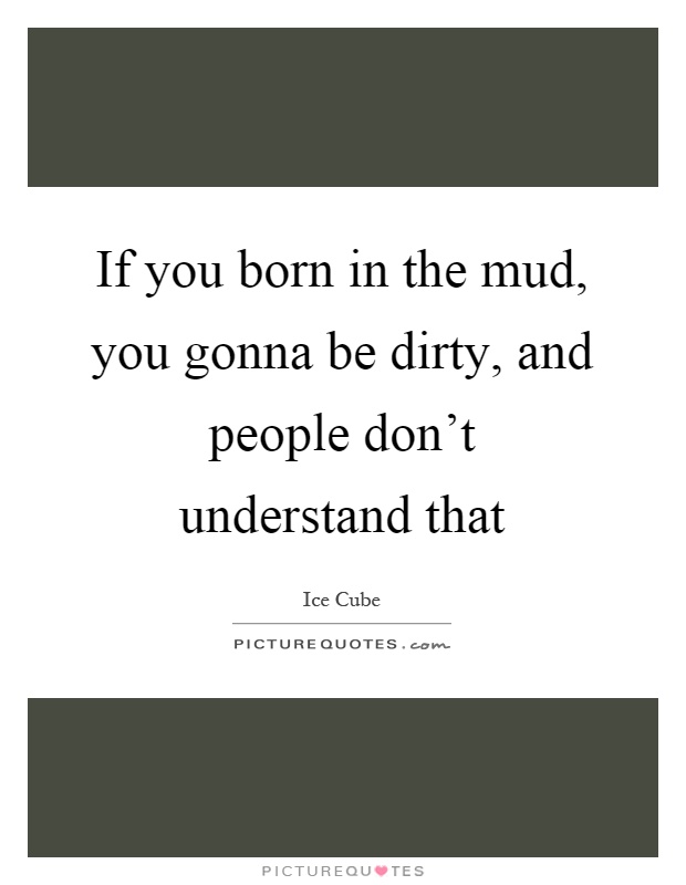 If you born in the mud, you gonna be dirty, and people don't understand that Picture Quote #1