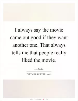 I always say the movie came out good if they want another one. That always tells me that people really liked the movie Picture Quote #1
