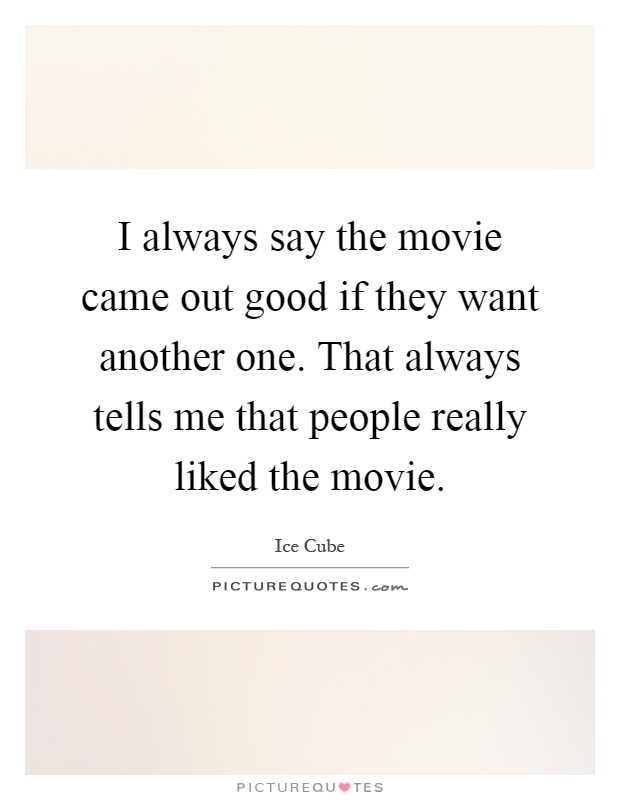 I always say the movie came out good if they want another one. That always tells me that people really liked the movie Picture Quote #1