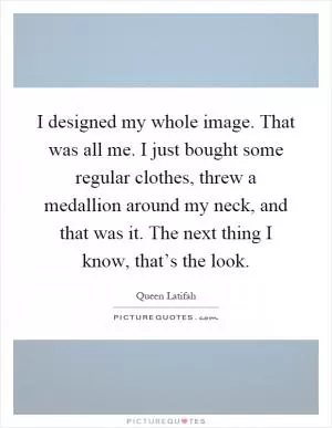 I designed my whole image. That was all me. I just bought some regular clothes, threw a medallion around my neck, and that was it. The next thing I know, that’s the look Picture Quote #1