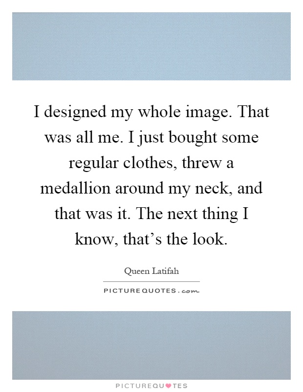 I designed my whole image. That was all me. I just bought some regular clothes, threw a medallion around my neck, and that was it. The next thing I know, that's the look Picture Quote #1