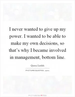 I never wanted to give up my power. I wanted to be able to make my own decisions, so that’s why I became involved in management, bottom line Picture Quote #1