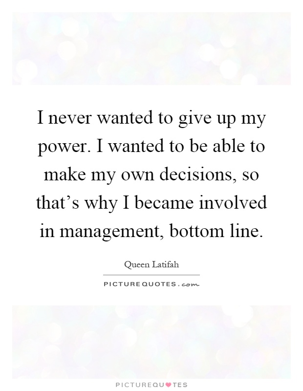 I never wanted to give up my power. I wanted to be able to make my own decisions, so that's why I became involved in management, bottom line Picture Quote #1