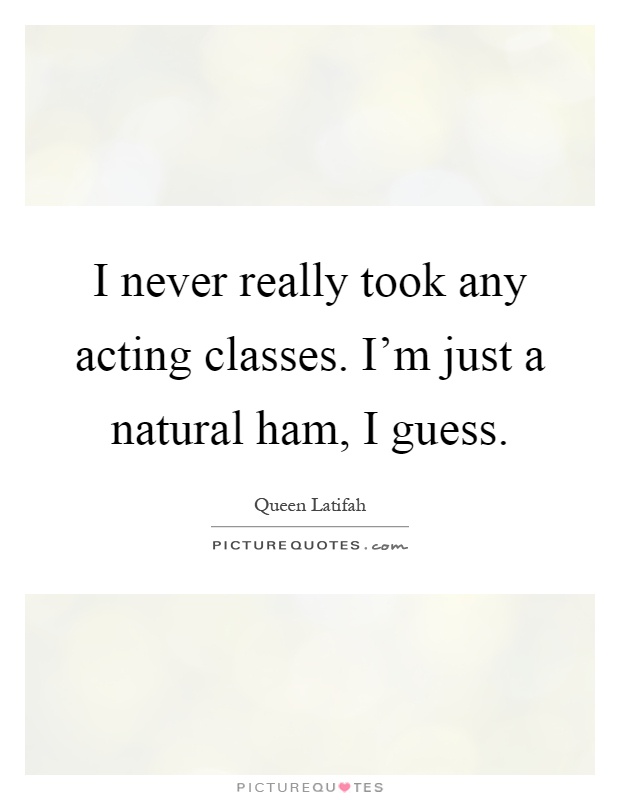 I never really took any acting classes. I'm just a natural ham, I guess Picture Quote #1