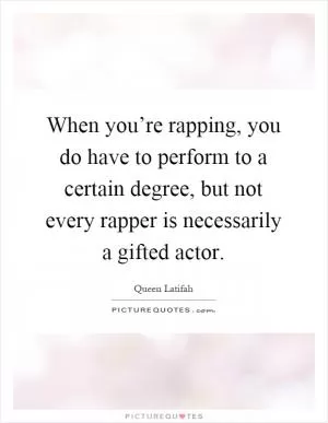 When you’re rapping, you do have to perform to a certain degree, but not every rapper is necessarily a gifted actor Picture Quote #1