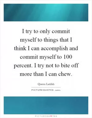 I try to only commit myself to things that I think I can accomplish and commit myself to 100 percent. I try not to bite off more than I can chew Picture Quote #1
