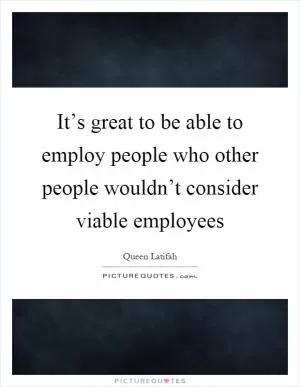 It’s great to be able to employ people who other people wouldn’t consider viable employees Picture Quote #1