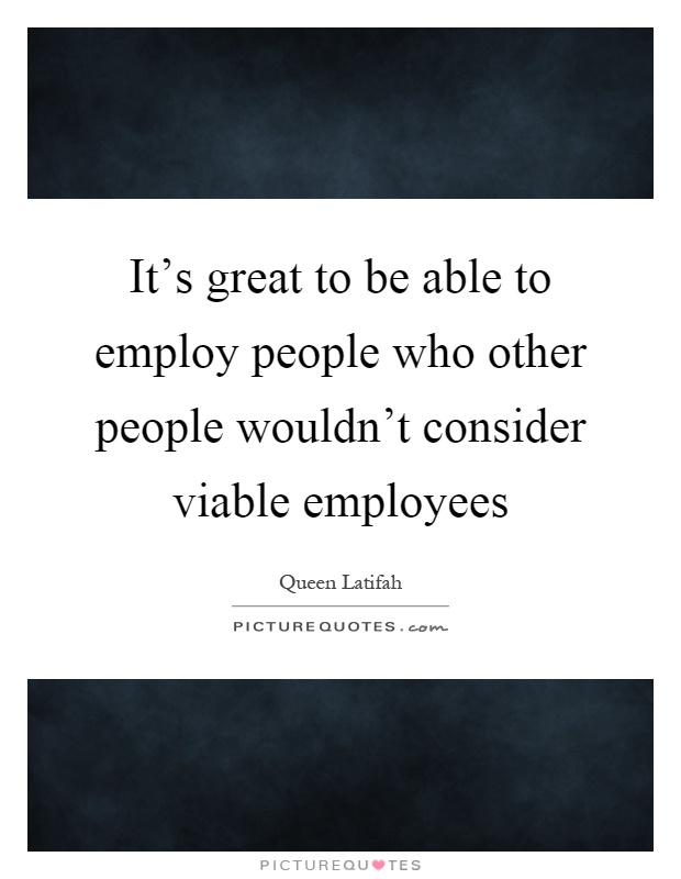 It's great to be able to employ people who other people wouldn't consider viable employees Picture Quote #1