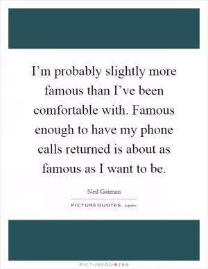 I’m probably slightly more famous than I’ve been comfortable with. Famous enough to have my phone calls returned is about as famous as I want to be Picture Quote #1