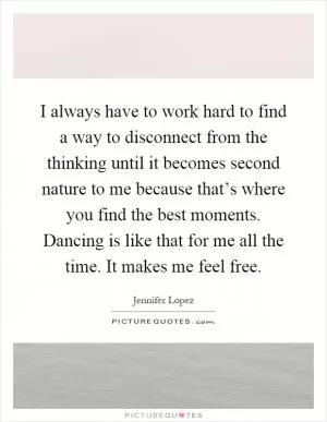 I always have to work hard to find a way to disconnect from the thinking until it becomes second nature to me because that’s where you find the best moments. Dancing is like that for me all the time. It makes me feel free Picture Quote #1