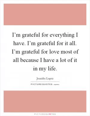 I’m grateful for everything I have. I’m grateful for it all. I’m grateful for love most of all because I have a lot of it in my life Picture Quote #1