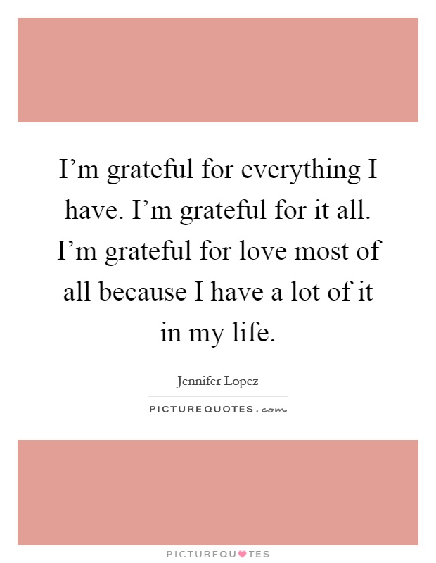 I'm grateful for everything I have. I'm grateful for it all. I'm grateful for love most of all because I have a lot of it in my life Picture Quote #1
