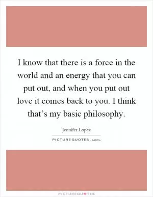 I know that there is a force in the world and an energy that you can put out, and when you put out love it comes back to you. I think that’s my basic philosophy Picture Quote #1