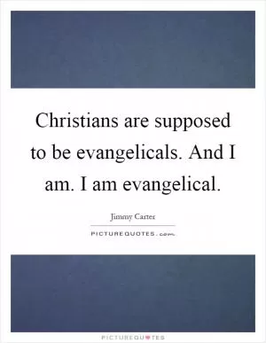 Christians are supposed to be evangelicals. And I am. I am evangelical Picture Quote #1