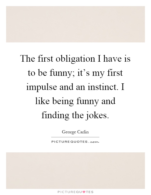 The first obligation I have is to be funny; it's my first impulse and an instinct. I like being funny and finding the jokes Picture Quote #1