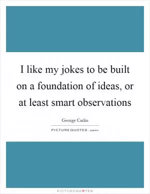 I like my jokes to be built on a foundation of ideas, or at least smart observations Picture Quote #1