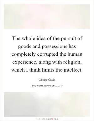 The whole idea of the pursuit of goods and possessions has completely corrupted the human experience, along with religion, which I think limits the intellect Picture Quote #1