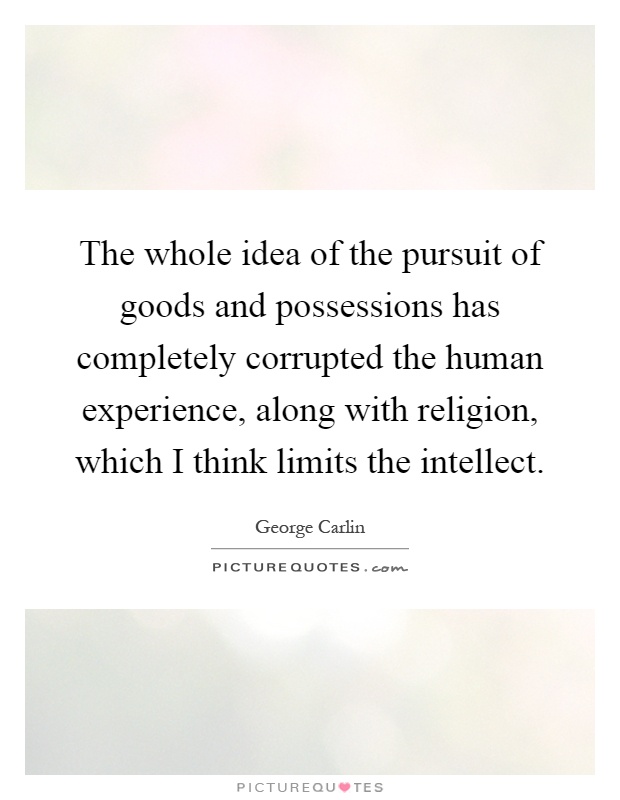 The whole idea of the pursuit of goods and possessions has completely corrupted the human experience, along with religion, which I think limits the intellect Picture Quote #1