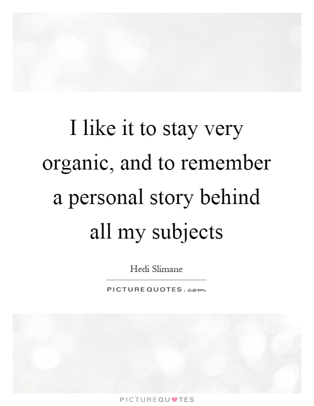 I like it to stay very organic, and to remember a personal story behind all my subjects Picture Quote #1