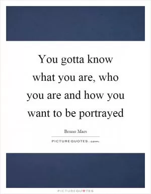You gotta know what you are, who you are and how you want to be portrayed Picture Quote #1
