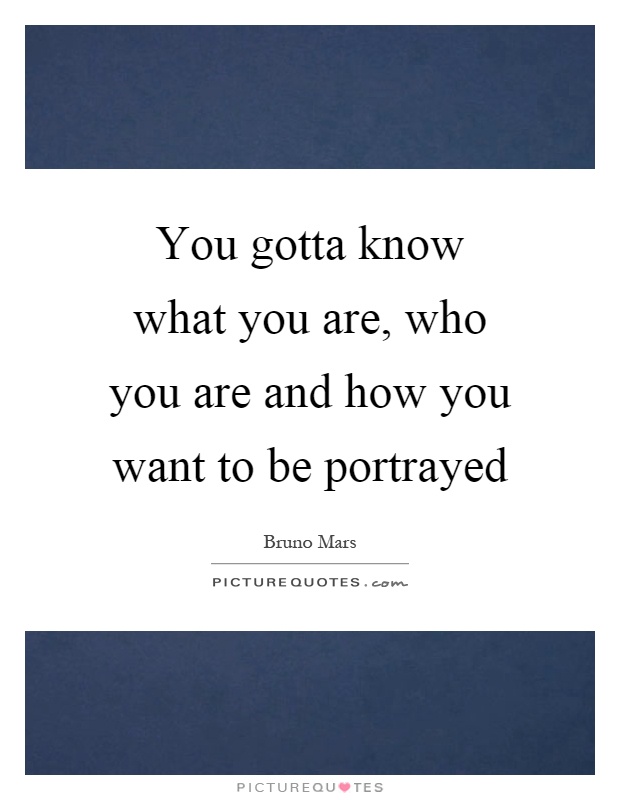 You gotta know what you are, who you are and how you want to be portrayed Picture Quote #1