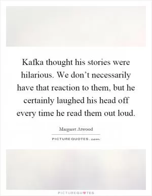Kafka thought his stories were hilarious. We don’t necessarily have that reaction to them, but he certainly laughed his head off every time he read them out loud Picture Quote #1
