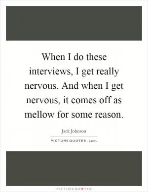 When I do these interviews, I get really nervous. And when I get nervous, it comes off as mellow for some reason Picture Quote #1