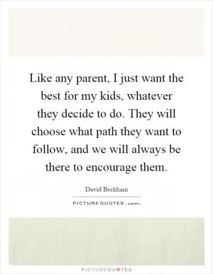 Like any parent, I just want the best for my kids, whatever they decide to do. They will choose what path they want to follow, and we will always be there to encourage them Picture Quote #1