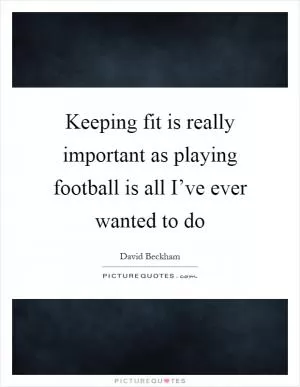 Keeping fit is really important as playing football is all I’ve ever wanted to do Picture Quote #1